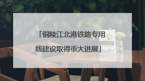 铜陵江北港铁路专用线建设取得重大进展