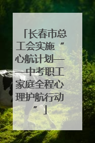 长春市总工会实施“心航计划——中考职工家庭全程心理护航行动”