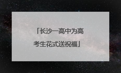 长沙一高中为高考生花式送祝福