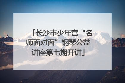 长沙市少年宫“名师面对面”钢琴公益讲座第七期开讲