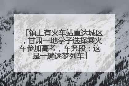 镇上有火车站直达城区，甘肃一地学子选择乘火车参加高考，车务段：这是一趟逐梦列车