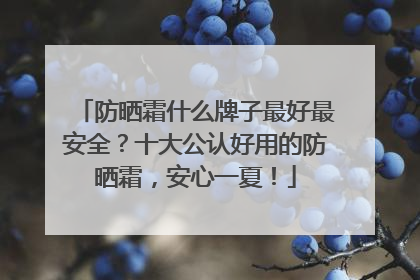 防晒霜什么牌子最好最安全？十大公认好用的防晒霜，安心一夏！