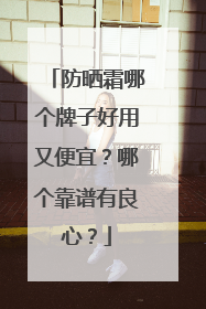 防晒霜哪个牌子好用又便宜？哪个靠谱有良心？