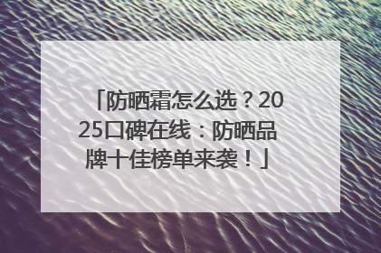 防晒霜怎么选？2025口碑在线：防晒品牌十佳榜单来袭！