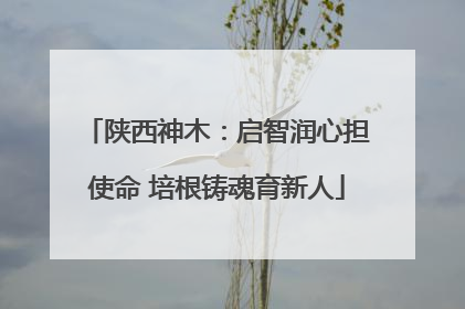 陕西神木：启智润心担使命 培根铸魂育新人