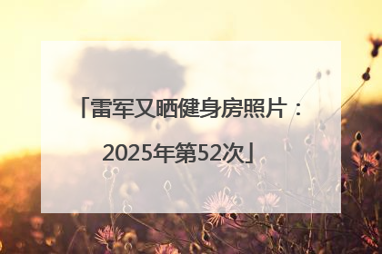 雷军又晒健身房照片：2025年第52次