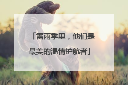 雷雨季里，他们是最美的温情护航者
