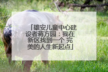 雄安儿童中心建设者蒋方园：我在新区找到一个 完美的人生新起点