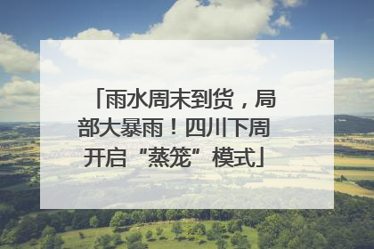 雨水周末到货，局部大暴雨！四川下周开启“蒸笼”模式