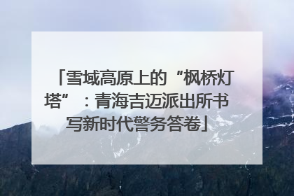 雪域高原上的“枫桥灯塔”：青海吉迈派出所书写新时代警务答卷