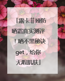 露卡菲娅防晒霜真实测评！晒不黑秘诀get，给你无暇肌肤
