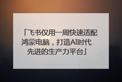 飞书仅用一周快速适配鸿蒙电脑，打造AI时代先进的生产力平台