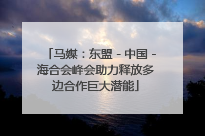 马媒：东盟－中国－海合会峰会助力释放多边合作巨大潜能