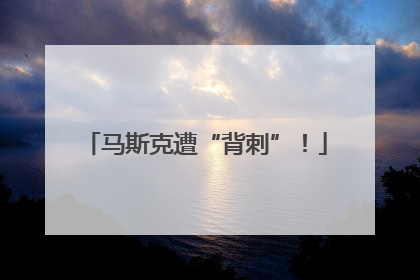 马斯克遭“背刺”！