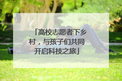 高校志愿者下乡村，与孩子们共同开启科技之旅