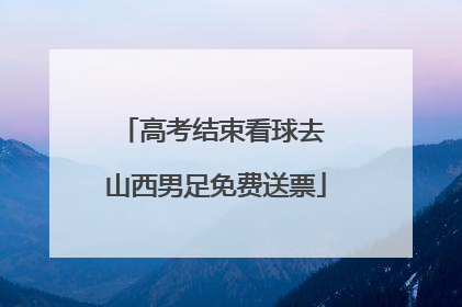 高考结束看球去 山西男足免费送票