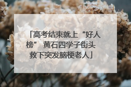高考结束就上“好人榜” 黄石四学子街头救下突发脑梗老人