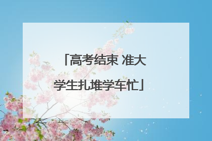 高考结束 准大学生扎堆学车忙