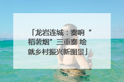 龙岩连城：奏响“稻薯烟”三重奏 绘就乡村振兴新图景