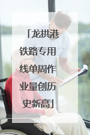 龙拱港铁路专用线单周作业量创历史新高