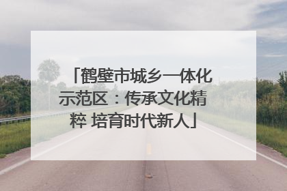 鹤壁市城乡一体化示范区：传承文化精粹 培育时代新人