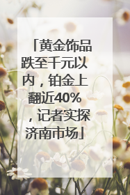 黄金饰品跌至千元以内，铂金上翻近40%，记者实探济南市场
