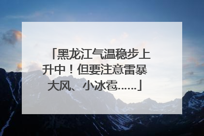 黑龙江气温稳步上升中！但要注意雷暴大风、小冰雹……