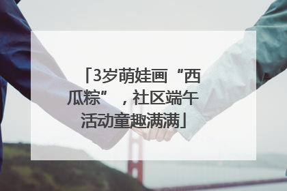 3岁萌娃画“西瓜粽”，社区端午活动童趣满满