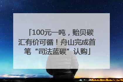 100元一吨，贻贝碳汇有价可循！舟山完成首笔“司法蓝碳”认购