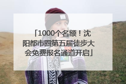 1000个名额！沈阳都市圈第五届徒步大会免费报名通道开启