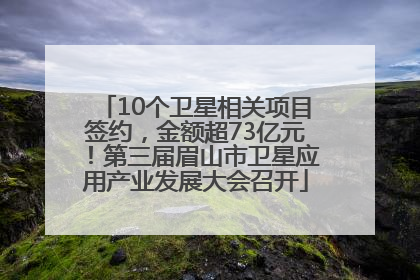 10个卫星相关项目签约，金额超73亿元！第三届眉山市卫星应用产业发展大会召开