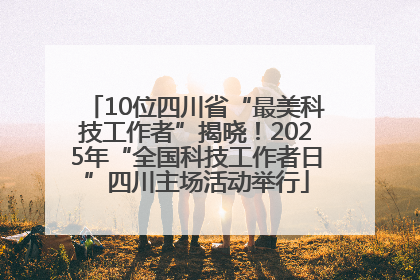 10位四川省“最美科技工作者”揭晓！2025年“全国科技工作者日”四川主场活动举行