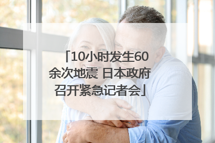 10小时发生60余次地震 日本政府召开紧急记者会
