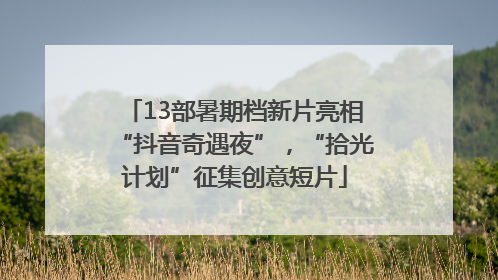 13部暑期档新片亮相“抖音奇遇夜”，“拾光计划”征集创意短片
