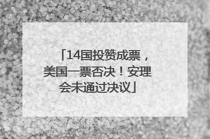 14国投赞成票，美国一票否决！安理会未通过决议