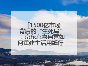1500亿市场背后的“生死局”：京东京喜自营如何重建生活用纸行业信任？