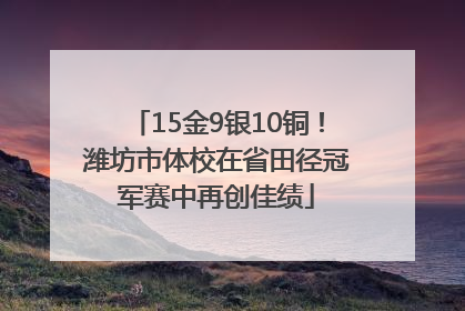 15金9银10铜！潍坊市体校在省田径冠军赛中再创佳绩