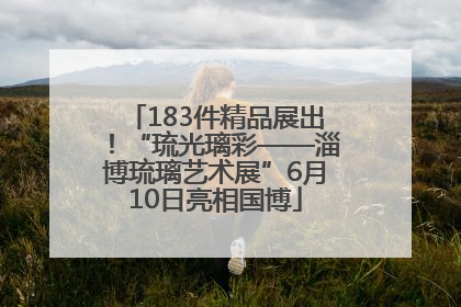 183件精品展出！“琉光璃彩——淄博琉璃艺术展”6月10日亮相国博
