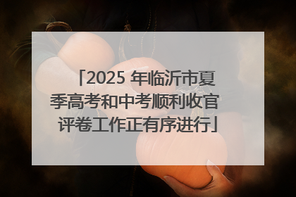 2025 年临沂市夏季高考和中考顺利收官 评卷工作正有序进行