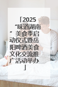 2025“味道湖南”美食季启动仪式暨岳阳啤酒美食文化交流推广活动举办
