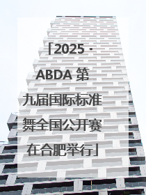 2025・ABDA 第九届国际标准舞全国公开赛在合肥举行