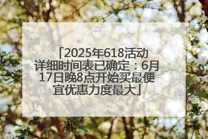 2025年618活动详细时间表已确定：6月17日晚8点开始买最便宜优惠力度最大
