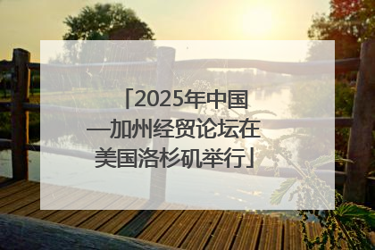 2025年中国—加州经贸论坛在美国洛杉矶举行