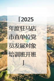 2025年度驻马店市直单位党员发展对象培训班开班