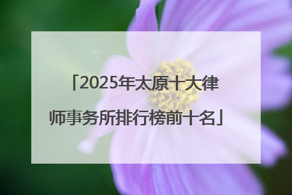 2025年太原十大律师事务所排行榜前十名