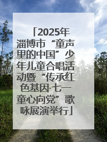 2025年淄博市“童声里的中国”少年儿童合唱活动暨“传承红色基因·七一童心向党”歌咏展演举行
