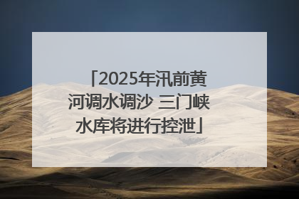 2025年汛前黄河调水调沙 三门峡水库将进行控泄
