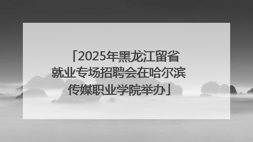 2025年黑龙江留省就业专场招聘会在哈尔滨传媒职业学院举办