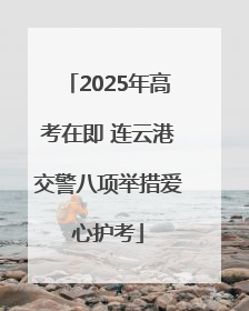 2025年高考在即 连云港交警八项举措爱心护考