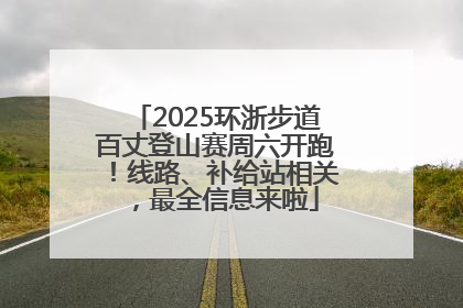 2025环浙步道百丈登山赛周六开跑！线路、补给站相关，最全信息来啦